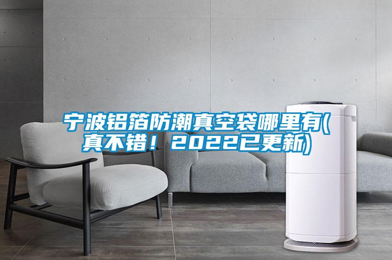 宁波铝箔防潮真空袋哪里有(真不错！2022已更新)