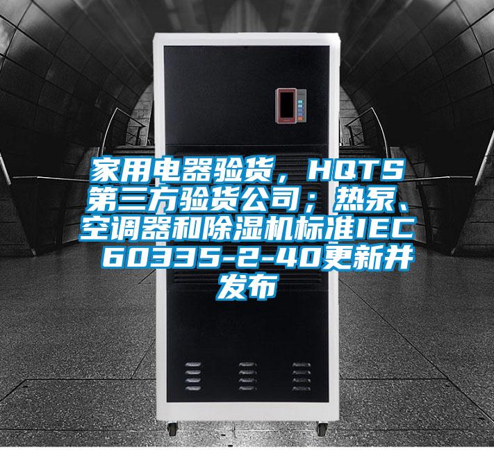 家用电器验货，HQTS第三方验货公司；热泵、空调器和草莓视频APP在线观看标准IEC 60335-2-40更新并发布