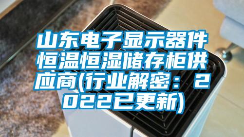 山东电子显示器件恒温恒湿储存柜供应商(行业解密：2022已更新)