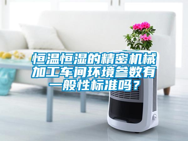 恒温恒湿的精密机械加工车间环境参数有一般性标准吗？