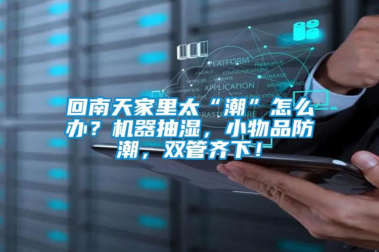 回南天家里太“潮”怎么办？机器抽湿，小物品防潮，双管齐下！