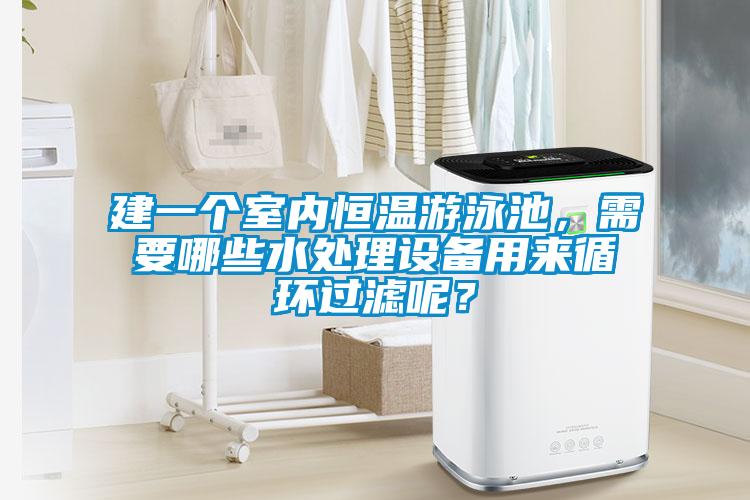 建一个室内恒温游泳池，需要哪些水处理设备用来循环过滤呢？