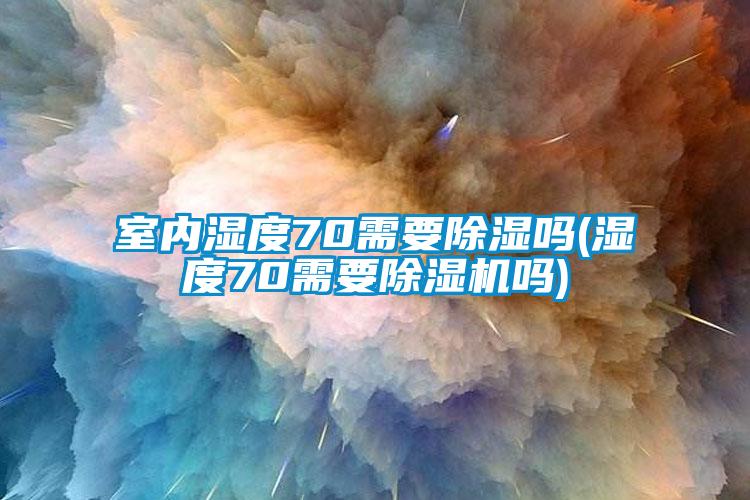 室内湿度70需要除湿吗(湿度70需要草莓视频APP在线观看吗)