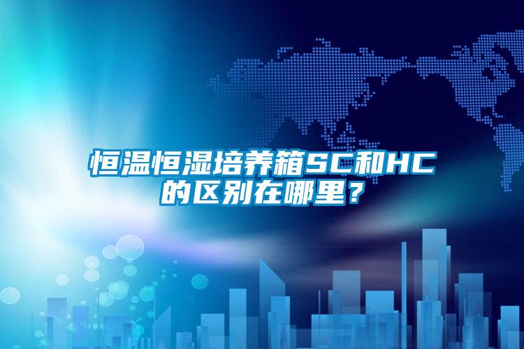 恒温恒湿培养箱SC和HC的区别在哪里？