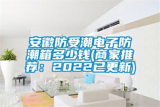 安徽防受潮电子防潮箱多少钱(商家推荐：2022已更新)