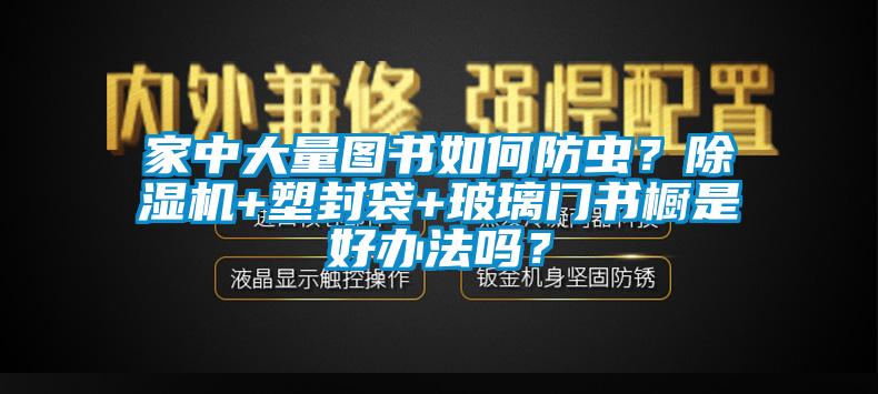 家中大量图书如何防虫？草莓视频APP在线观看+塑封袋+玻璃门书橱是好办法吗？