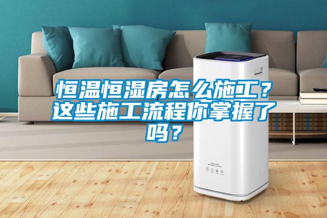 恒温恒湿房怎么施工？这些施工流程你掌握了吗？