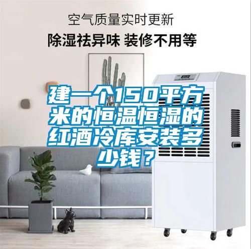 建一个150平方米的恒温恒湿的红酒冷库安装多少钱？