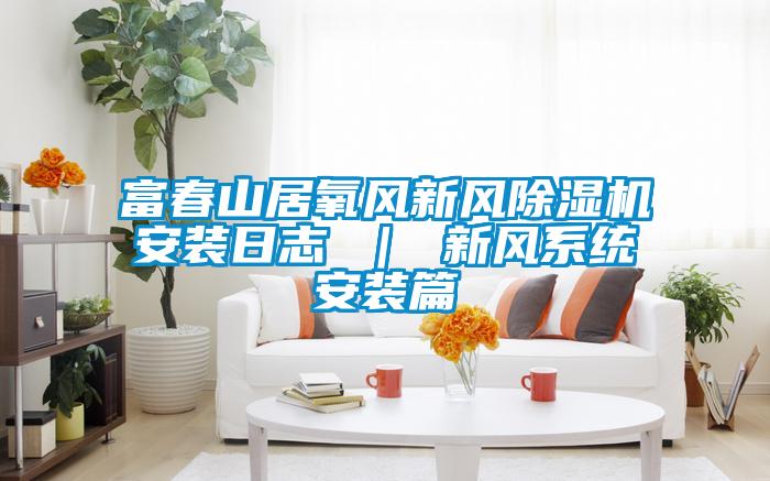 富春山居氧风新风草莓视频APP在线观看安装日志 ｜ 新风系统安装篇