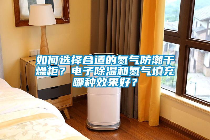 如何选择合适的氮气防潮干燥柜？电子除湿和氮气填充哪种效果好？