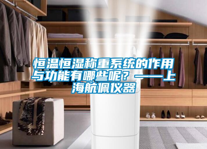 恒温恒湿称重系统的作用与功能有哪些呢？——上海航佩仪器