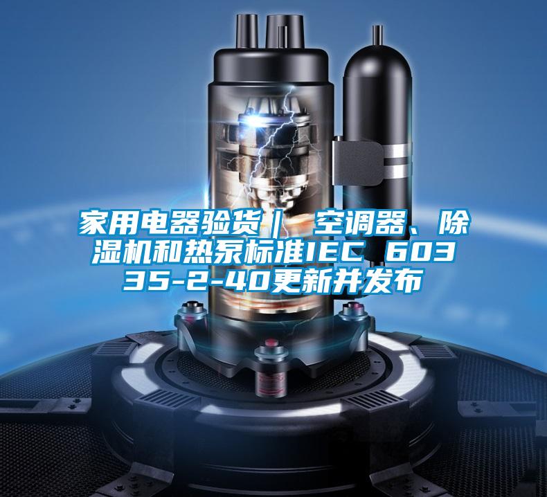 家用电器验货｜ 空调器、草莓视频APP在线观看和热泵标准IEC 60335-2-40更新并发布