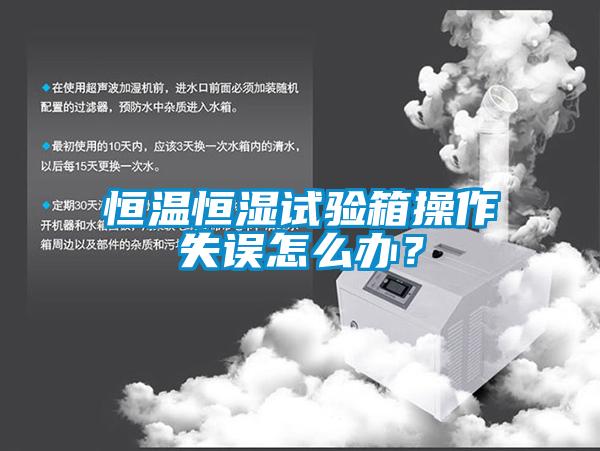 恒温恒湿试验箱操作失误怎么办？