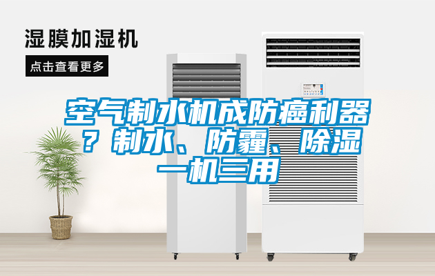 空气制水机成防癌利器？制水、防霾、除湿一机三用