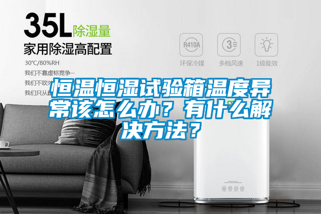 恒温恒湿试验箱温度异常该怎么办？有什么解决方法？
