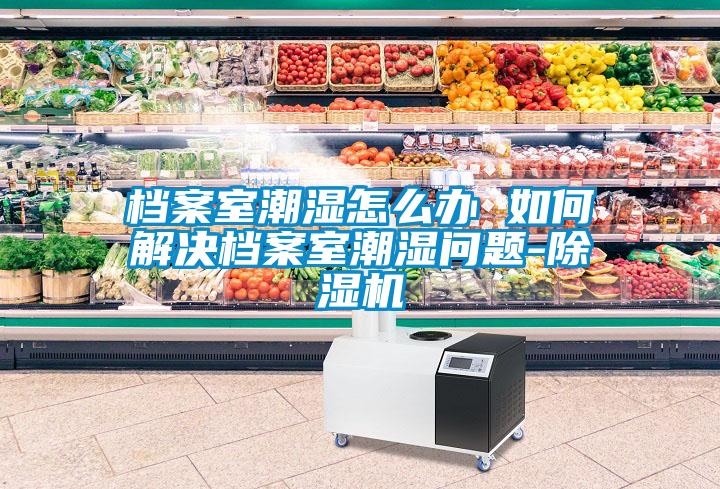 档案室潮湿怎么办 如何解决档案室潮湿问题-草莓视频APP在线观看