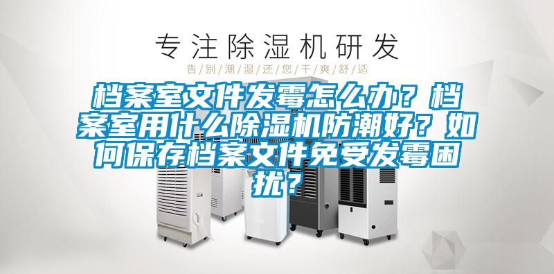 档案室文件发霉怎么办？档案室用什么草莓视频APP在线观看防潮好？如何保存档案文件免受发霉困扰？
