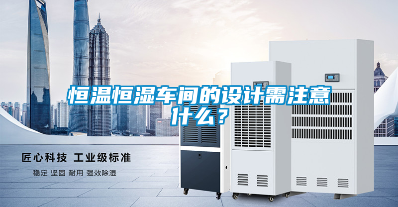 恒温恒湿车间的设计需注意什么？