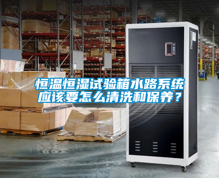 恒温恒湿试验箱水路系统应该要怎么清洗和保养？
