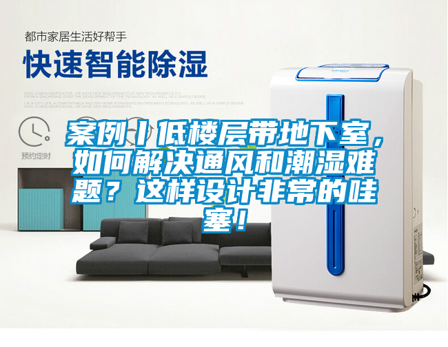 案例丨低楼层带地下室，如何解决通风和潮湿难题？这样设计非常的哇塞！