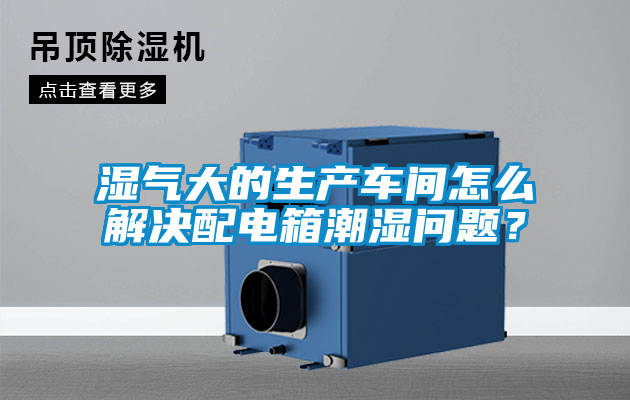 湿气大的生产车间怎么解决配电箱潮湿问题？