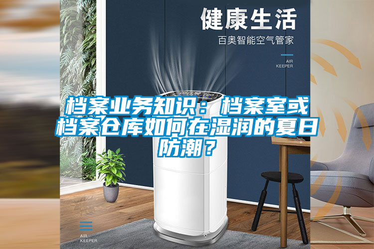 档案业务知识：档案室或档案仓库如何在湿润的夏日防潮？
