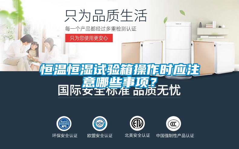 恒温恒湿试验箱操作时应注意哪些事项？