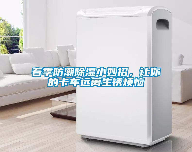 春季防潮除湿小妙招，让你的卡车远离生锈烦恼