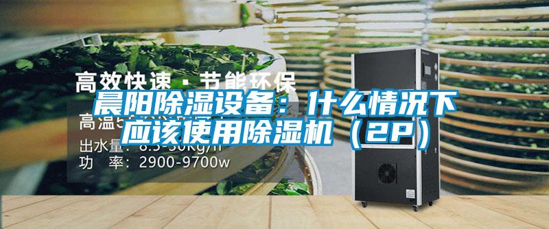 晨阳除湿设备：什么情况下应该使用草莓视频APP在线观看（2P）