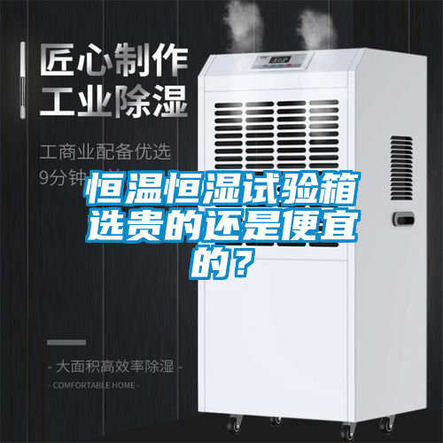 恒温恒湿试验箱选贵的还是便宜的？
