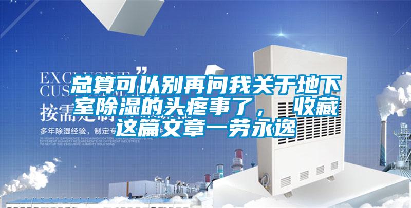 总算可以别再问我关于地下室除湿的头疼事了， 收藏这篇文章一劳永逸