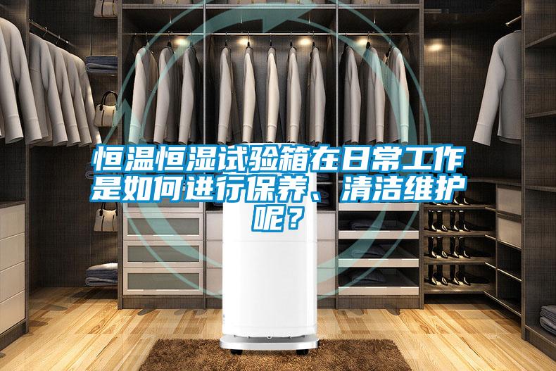 恒温恒湿试验箱在日常工作是如何进行保养、清洁维护呢？
