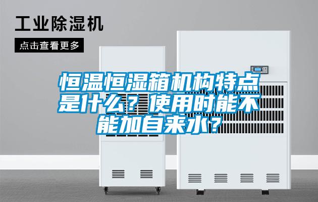 恒温恒湿箱机构特点是什么？使用时能不能加自来水？
