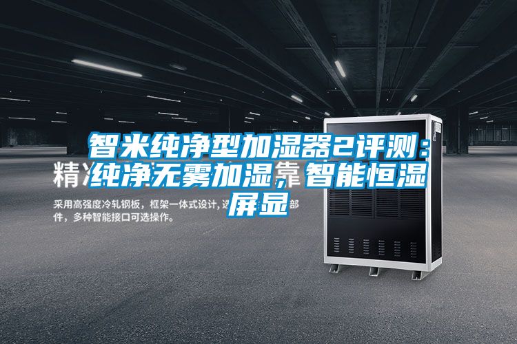 智米纯净型加湿器2评测：纯净无雾加湿，智能恒湿屏显