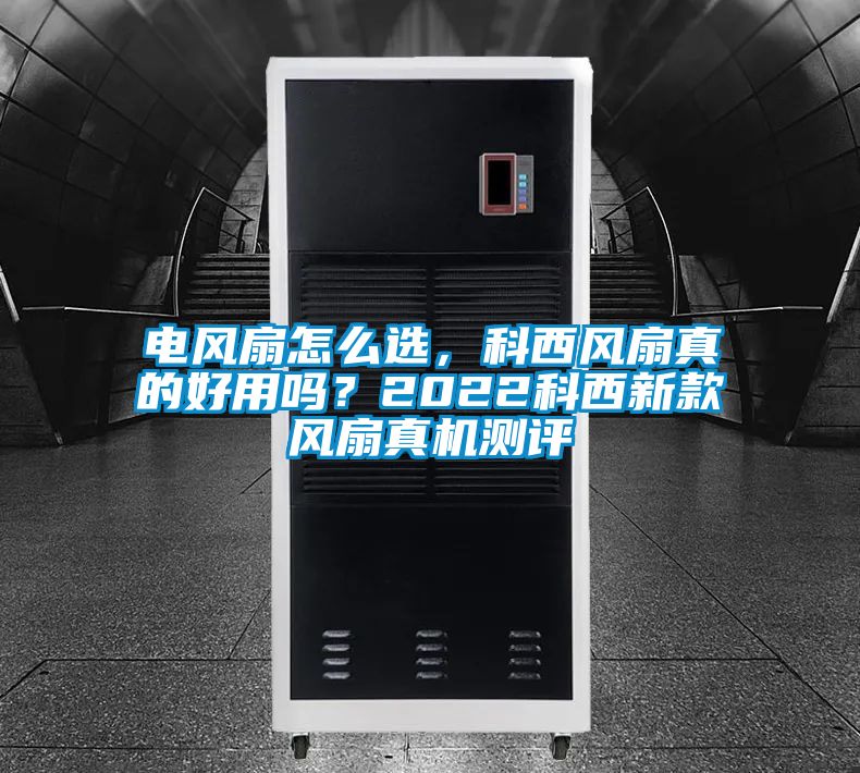 电风扇怎么选，科西风扇真的好用吗？2022科西新款风扇真机测评