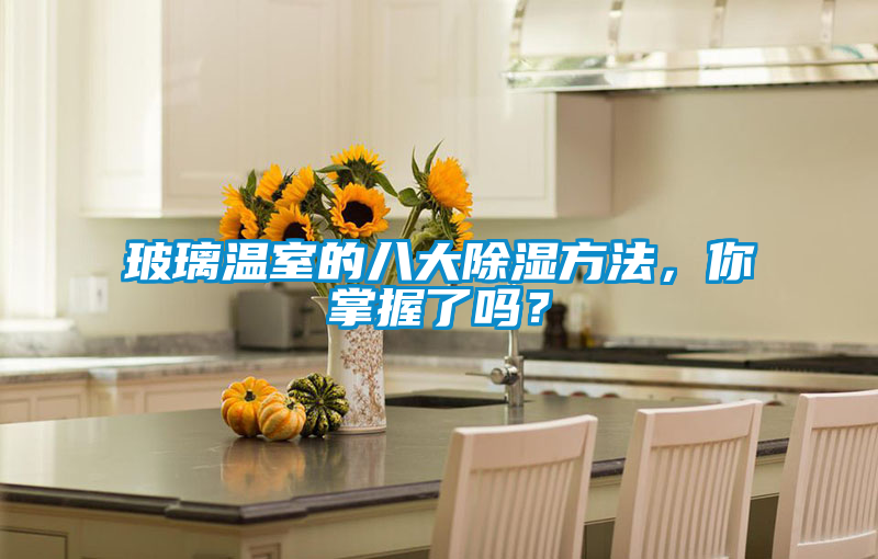 玻璃温室的八大除湿方法，你掌握了吗？