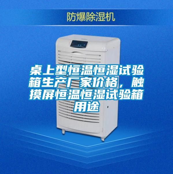 桌上型恒温恒湿试验箱生产厂家价格，触摸屏恒温恒湿试验箱用途