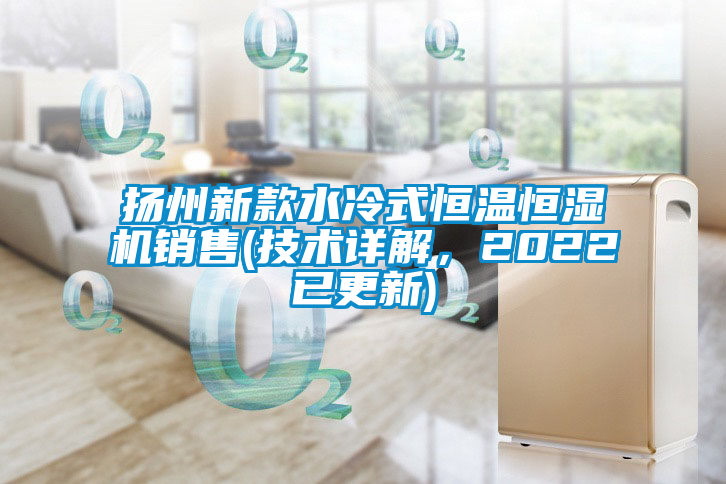扬州新款水冷式恒温恒湿机销售(技术详解，2022已更新)