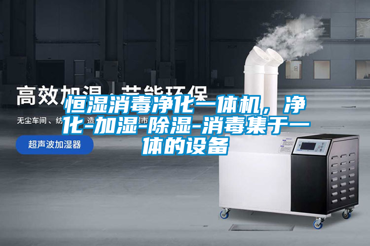 恒湿消毒净化一体机，净化-加湿-除湿-消毒集于一体的设备