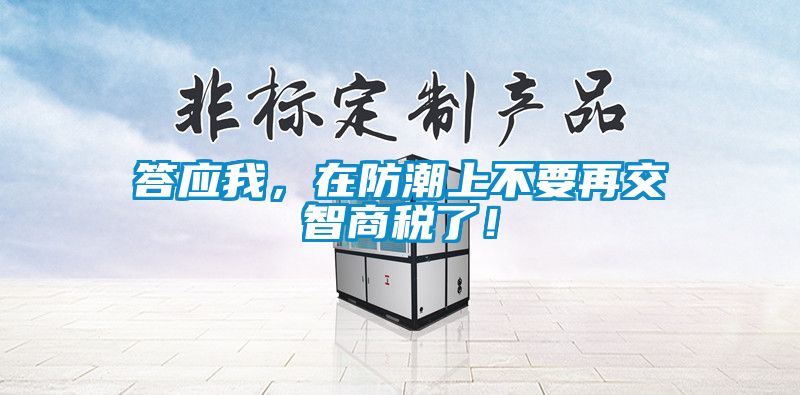 答应我，在防潮上不要再交智商税了！