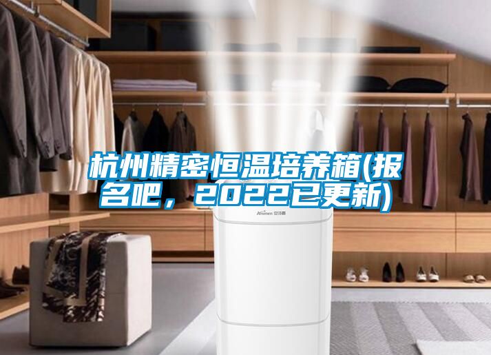 杭州精密恒温培养箱(报名吧，2022已更新)