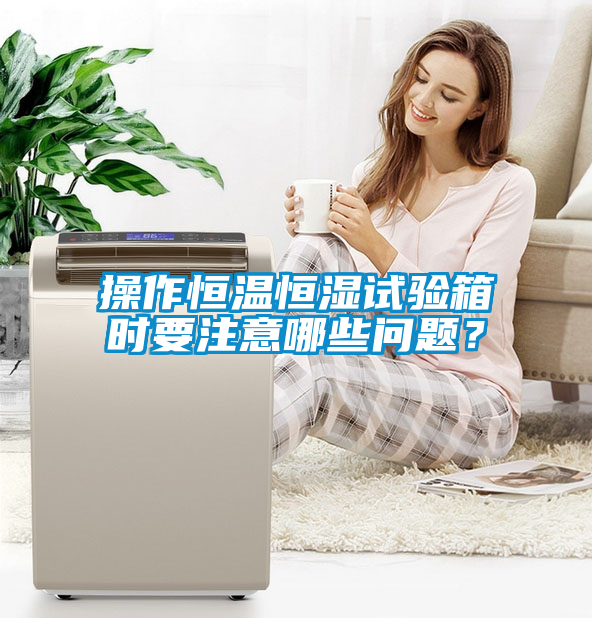 操作恒温恒湿试验箱时要注意哪些问题？