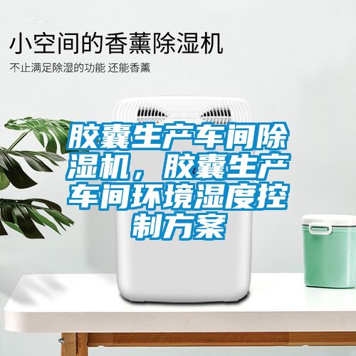 胶囊生产车间草莓视频APP在线观看，胶囊生产车间环境湿度控制方案