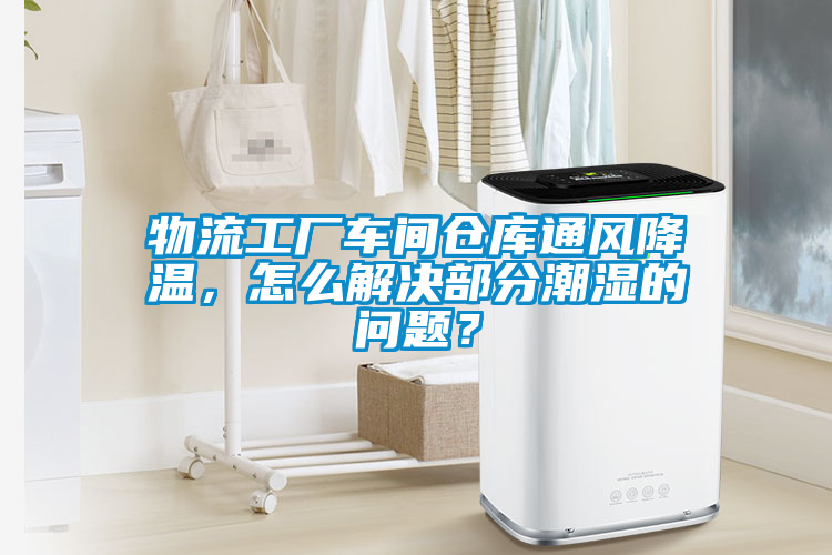 物流工厂车间仓库通风降温，怎么解决部分潮湿的问题？