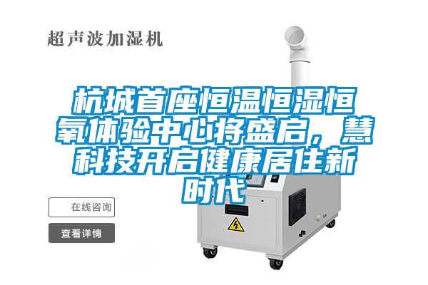 杭城首座恒温恒湿恒氧体验中心将盛启，慧科技开启健康居住新时代