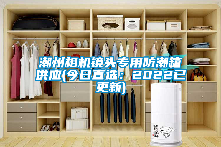 潮州相机镜头专用防潮箱供应(今日直选：2022已更新)