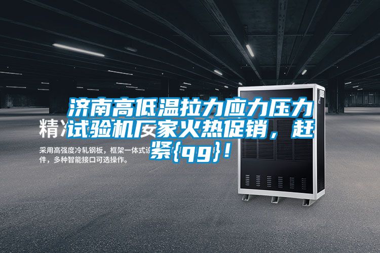 济南高低温拉力应力压力试验机厂家火热促销，赶紧{qg}！