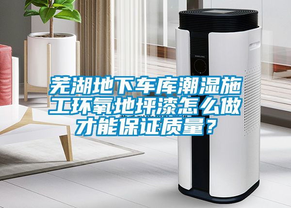 芜湖地下车库潮湿施工环氧地坪漆怎么做才能保证质量？