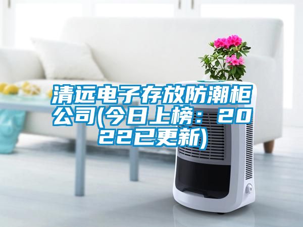 清远电子存放防潮柜公司(今日上榜：2022已更新)