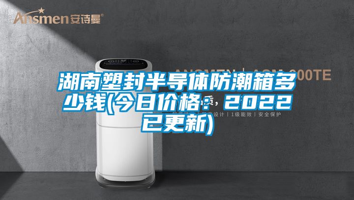 湖南塑封半导体防潮箱多少钱(今日价格：2022已更新)